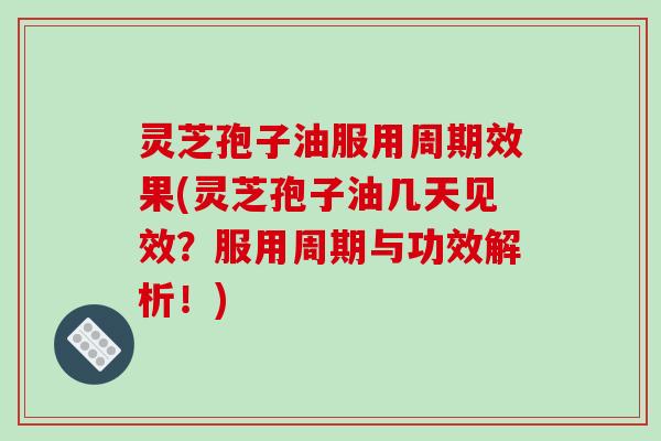 灵芝孢子油服用周期效果(灵芝孢子油几天见效?服用周期与功效解析!)