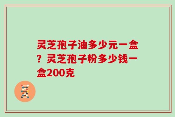 灵芝孢子油多少元一盒？灵芝孢子粉多少钱一盒200克