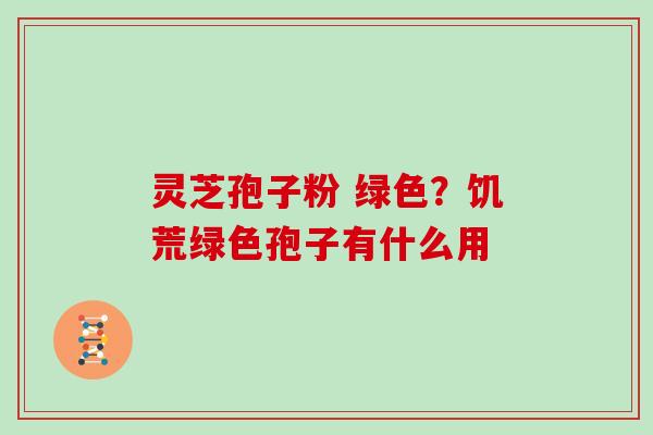 灵芝孢子粉 绿色？饥荒绿色孢子有什么用