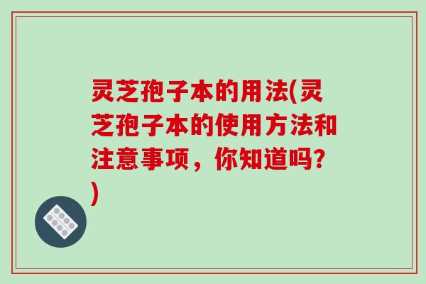 灵芝孢子本的用法(灵芝孢子本的使用方法和注意事项,你知道吗?)