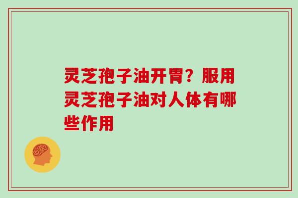灵芝孢子油开胃？服用灵芝孢子油对人体有哪些作用