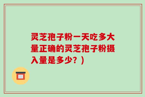 灵芝孢子粉一天吃多大量正确的灵芝孢子粉摄入量是多少？)
