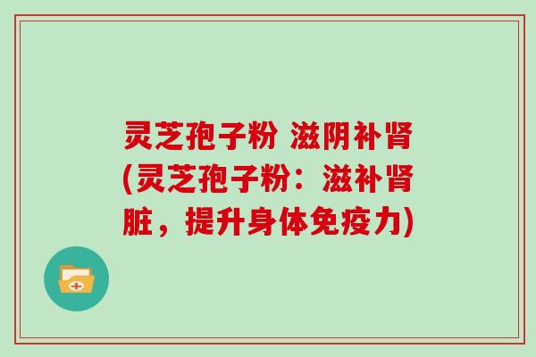 灵芝孢子粉 滋阴补肾(灵芝孢子粉:滋补肾脏,提升身体免疫力)