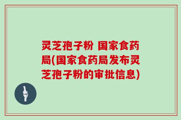 灵芝孢子粉 国家食药局(国家食药局发布灵芝孢子粉的审批信息)