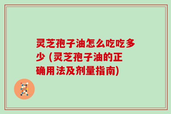 灵芝孢子油怎么吃吃多少 (灵芝孢子油的正确用法及剂量指南)