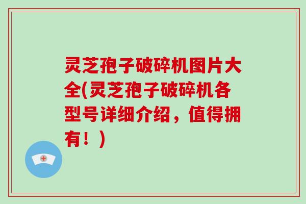 灵芝孢子破碎机图片大全(灵芝孢子破碎机各型号详细介绍,值得拥有!)