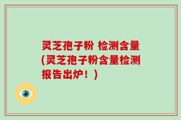 灵芝孢子粉 检测含量(灵芝孢子粉含量检测报告出炉!)