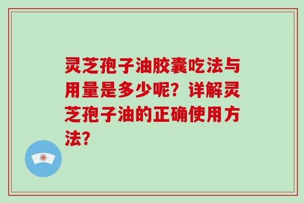 灵芝孢子油胶囊吃法与用量是多少呢?详解灵芝孢子油的正确使用方法?