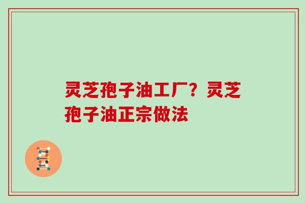 灵芝孢子油工厂?灵芝孢子油正宗做法