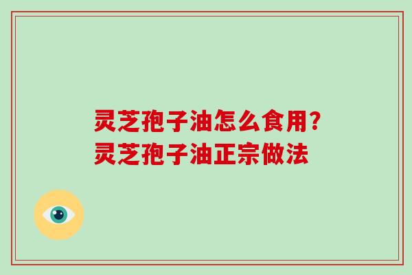 灵芝孢子油怎么食用?灵芝孢子油正宗做法