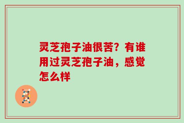 灵芝孢子油很苦?有谁用过灵芝孢子油,感觉怎么样