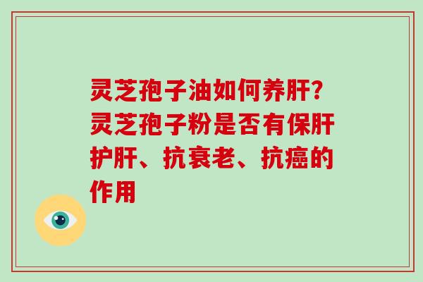灵芝孢子油如何养肝？灵芝孢子粉是否有保肝护肝、抗衰老、抗癌的作用
