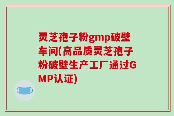 灵芝孢子粉gmp破壁车间(高品质灵芝孢子粉破壁生产工厂通过GMP认证)