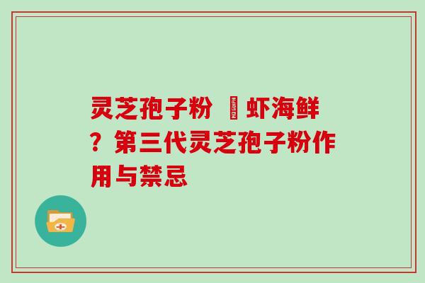 灵芝孢子粉 魚虾海鲜?第三代灵芝孢子粉作用与禁忌