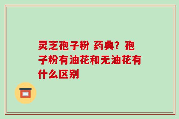 灵芝孢子粉 药典?孢子粉有油花和无油花有什么区别