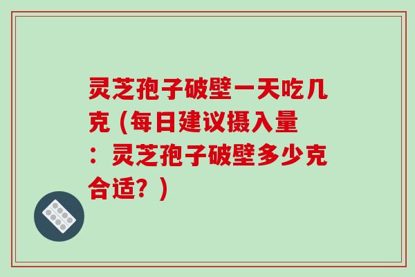 灵芝孢子破壁一天吃几克 (每日建议摄入量：灵芝孢子破壁多少克合适？)