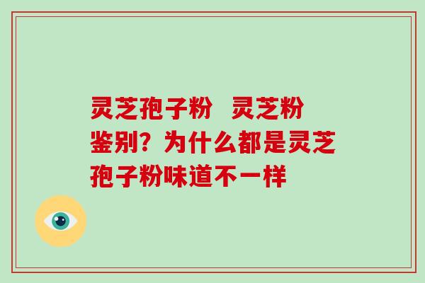 灵芝孢子粉  灵芝粉鉴别？为什么都是灵芝孢子粉味道不一样