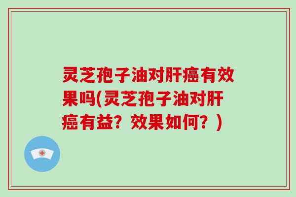 灵芝孢子油对肝癌有效果吗(灵芝孢子油对肝癌有益?效果如何?)