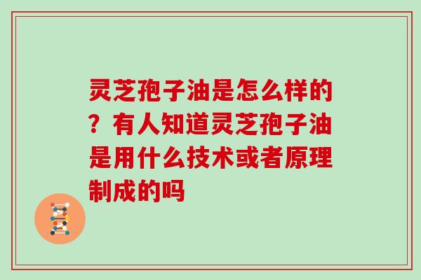 灵芝孢子油是怎么样的?有人知道灵芝孢子油是用什么技术或者原理制成的吗
