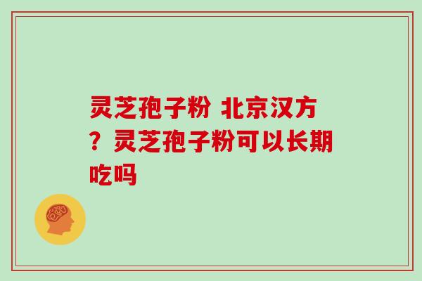 灵芝孢子粉 北京汉方?灵芝孢子粉可以长期吃吗