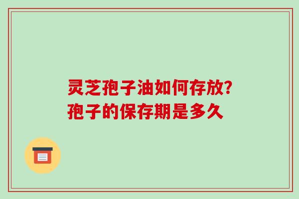 灵芝孢子油如何存放？孢子的保存期是多久