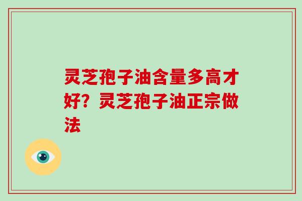 灵芝孢子油含量多高才好？灵芝孢子油正宗做法