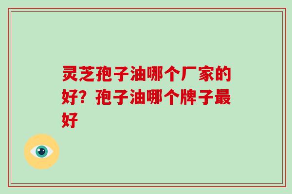 灵芝孢子油哪个厂家的好?孢子油哪个牌子最好