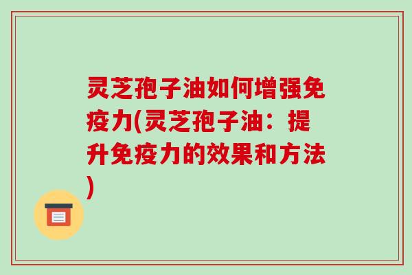 灵芝孢子油如何增强免疫力(灵芝孢子油:提升免疫力的效果和方法)