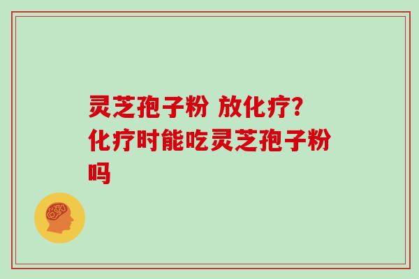 灵芝孢子粉 放化疗?化疗时能吃灵芝孢子粉吗