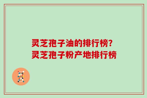 灵芝孢子油的排行榜?灵芝孢子粉产地排行榜