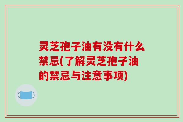 灵芝孢子油有没有什么禁忌(了解灵芝孢子油的禁忌与注意事项)