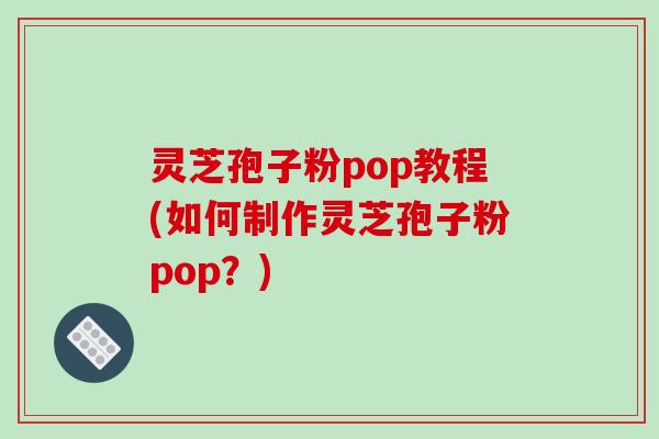 灵芝孢子粉pop教程(如何制作灵芝孢子粉pop?)