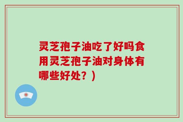 灵芝孢子油吃了好吗食用灵芝孢子油对身体有哪些好处?)