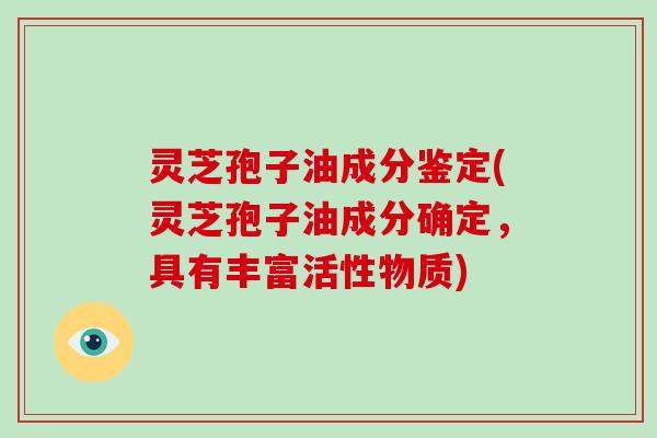 灵芝孢子油成分鉴定(灵芝孢子油成分确定,具有丰富活性物质)