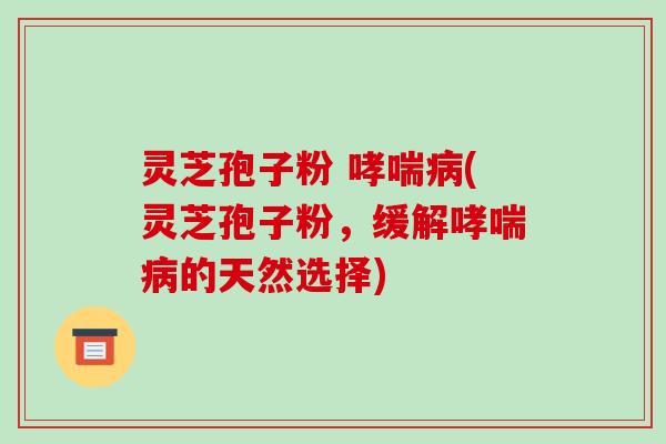 灵芝孢子粉 哮喘病(灵芝孢子粉，缓解哮喘病的天然选择)