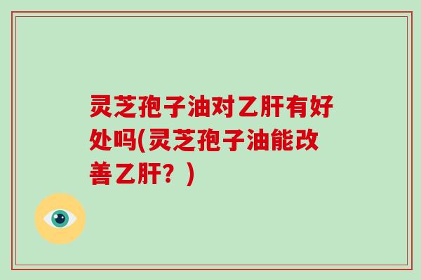 灵芝孢子油对乙肝有好处吗(灵芝孢子油能改善乙肝?)