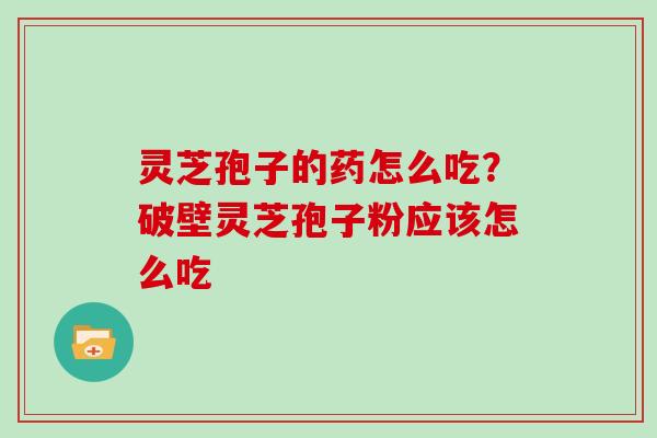 灵芝孢子的药怎么吃?破壁灵芝孢子粉应该怎么吃