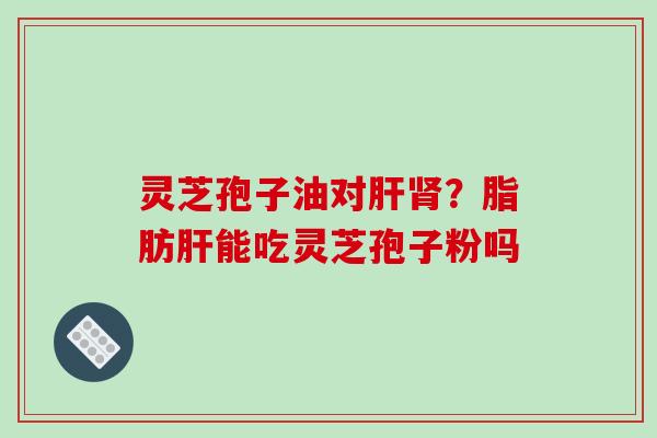 灵芝孢子油对肝肾？脂肪肝能吃灵芝孢子粉吗