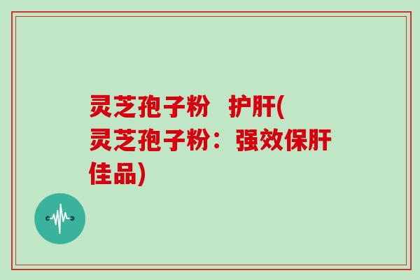 灵芝孢子粉 护肝(灵芝孢子粉:强效保肝佳品)