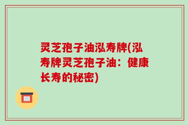 灵芝孢子油泓寿牌(泓寿牌灵芝孢子油：健康长寿的秘密)