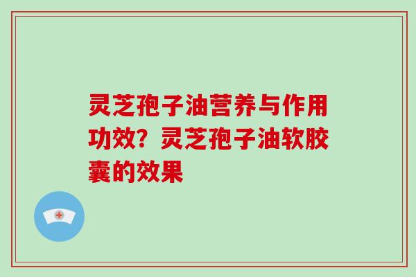 灵芝孢子油营养与作用功效？灵芝孢子油软胶囊的效果