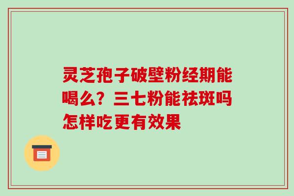 灵芝孢子破壁粉经期能喝么?三七粉能祛斑吗怎样吃更有效果