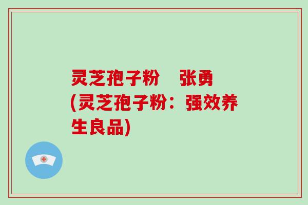 灵芝孢子粉 张勇(灵芝孢子粉:强效养生良品)