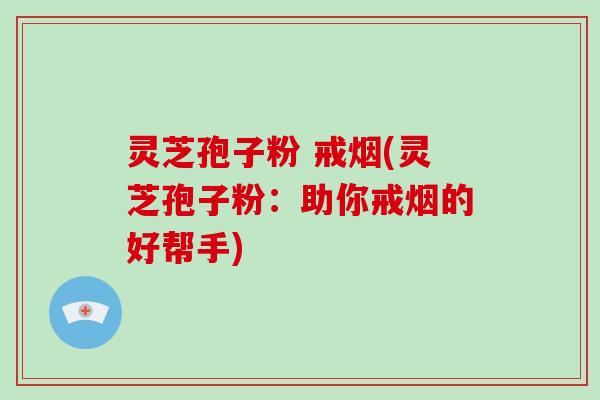 灵芝孢子粉 戒烟(灵芝孢子粉:助你戒烟的好帮手)