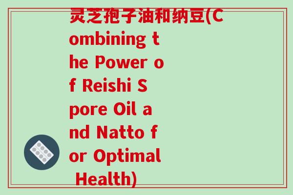 灵芝孢子油和纳豆(Combining the Power of Reishi Spore Oil and Natto for Optimal Health)