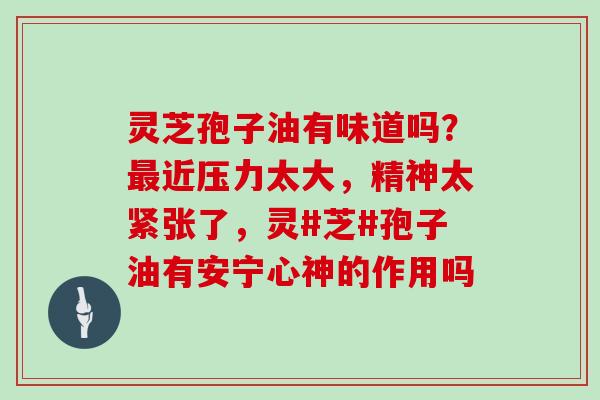 灵芝孢子油有味道吗?最近压力太大,精神太紧张了,灵#芝#孢子油有安宁心神的作用吗