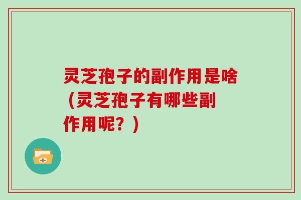 灵芝孢子的副作用是啥 (灵芝孢子有哪些副作用呢?)