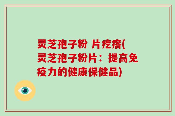 灵芝孢子粉 片疙瘩(灵芝孢子粉片:提高免疫力的健康保健品)