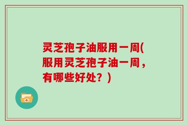 灵芝孢子油服用一周(服用灵芝孢子油一周,有哪些好处?)