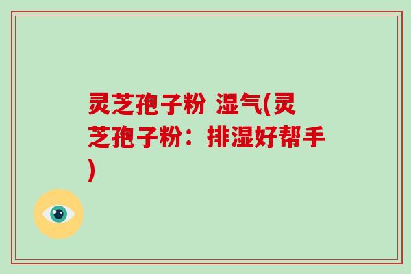 灵芝孢子粉 湿气(灵芝孢子粉:排湿好帮手)